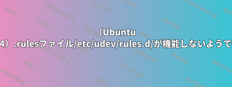 （Ubuntu 16.04）.rulesファイル/etc/udev/rules.d/が機能しないようです。