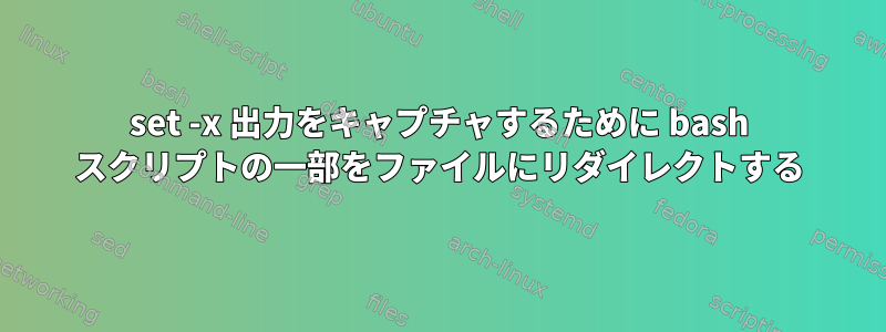 set -x 出力をキャプチャするために bash スクリプトの一部をファイルにリダイレクトする