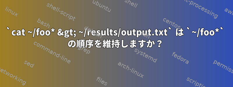 `cat ~/foo* &gt; ~/results/output.txt` は `~/foo*` の順序を維持しますか？