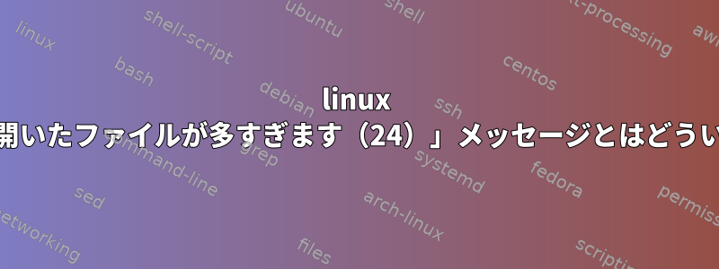 linux +メッセージ+「開いたファイルが多すぎます（24）」メッセージとはどういう意味ですか？