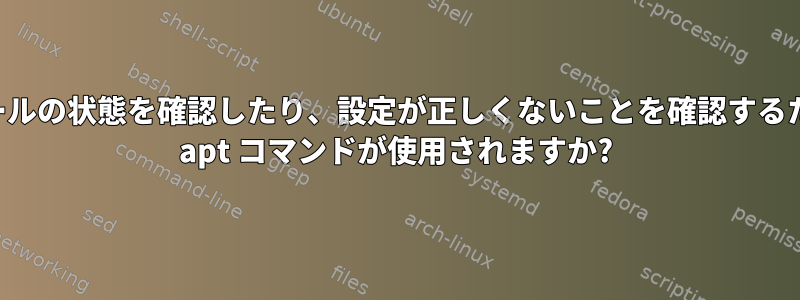 インストールの状態を確認したり、設定が正しくないことを確認するためにどの apt コマンドが使用されますか?