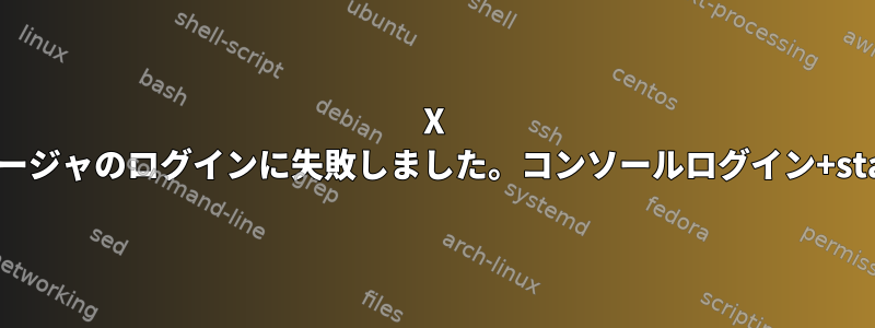 X ディスプレイマネージャのログインに失敗しました。コンソールログイン+startxが有効です。