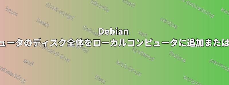 Debian リモートコンピュータのディスク全体をローカルコンピュータに追加またはCPする方法は?