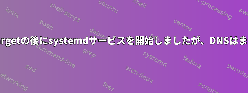 network-online.targetの後にsystemdサービスを開始しましたが、DNSはまだ利用できません。