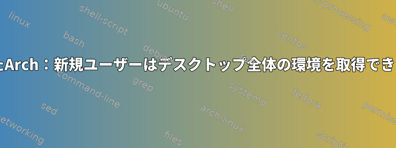 XFCEとSDDMを備えたArch：新規ユーザーはデスクトップ全体の環境を取得できません...なぜですか？