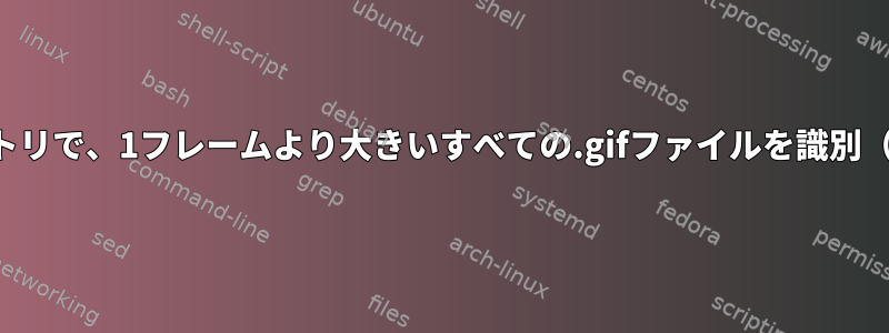 すべてのサブディレクトリで、1フレームより大きいすべての.gifファイルを識別（および削除）します。