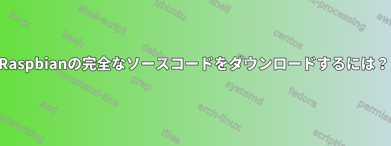 Raspbianの完全なソースコードをダウンロードするには？