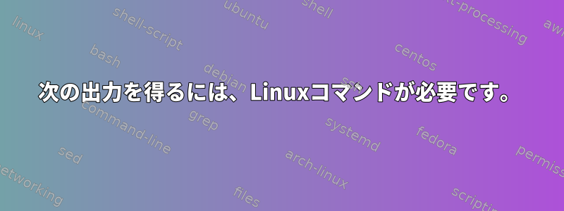 次の出力を得るには、Linuxコマンドが必要です。