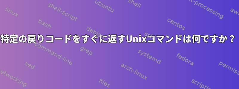 特定の戻りコードをすぐに返すUnixコマンドは何ですか？