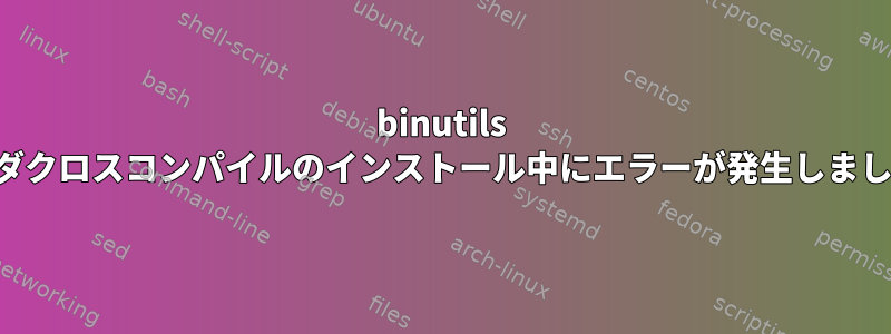 binutils カナダクロスコンパイルのインストール中にエラーが発生しました。