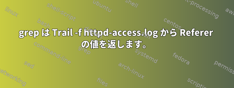 grep は Trail -f httpd-access.log から Referer の値を返します。