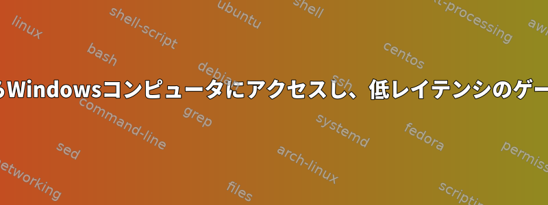 Linuxコンピュータ（物理的に隣り合う）からWindowsコンピュータにアクセスし、低レイテンシのゲームをプレイするにはどうすればよいですか？