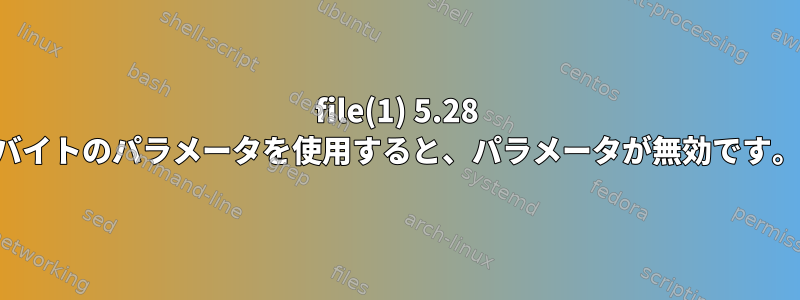 file(1) 5.28 バイトのパラメータを使用すると、パラメータが無効です。