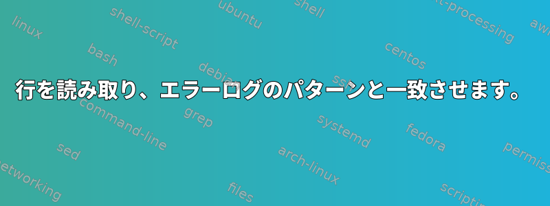 行を読み取り、エラーログのパターンと一致させます。