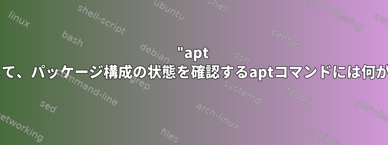 "apt check"に加えて、パッケージ構成の状態を確認するaptコマンドには何がありますか？