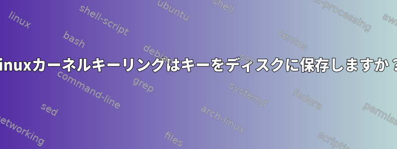 Linuxカーネルキーリングはキーをディスクに保存しますか？