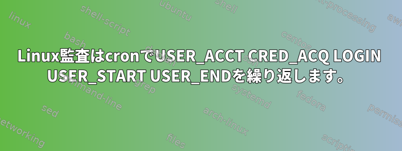 Linux監査はcronでUSER_ACCT CRED_ACQ LOGIN USER_START USER_ENDを繰り返します。