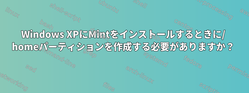 Windows XPにMintをインストールするときに/ homeパーティションを作成する必要がありますか？