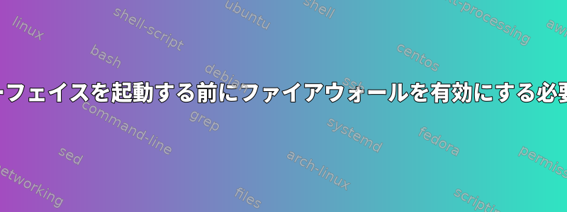 両方のインターフェイスを起動する前にファイアウォールを有効にする必要があります。