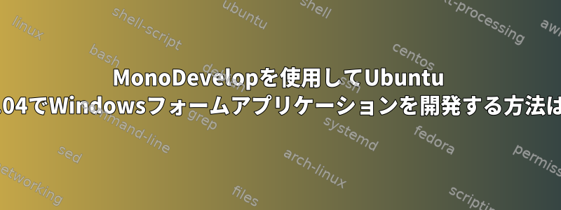 MonoDevelopを使用してUbuntu 16.04でWindowsフォームアプリケーションを開発する方法は？