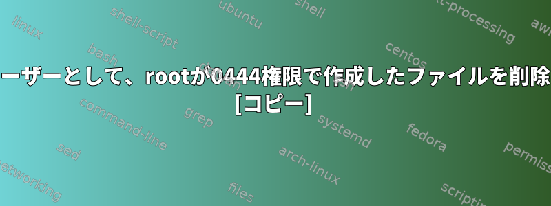 root以外のユーザーとして、rootが0444権限で作成したファイルを削除できますか？ [コピー]