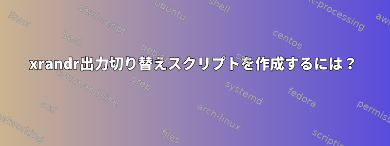 xrandr出力切り替えスクリプトを作成するには？