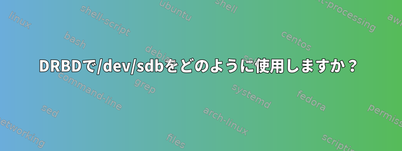 DRBDで/dev/sdbをどのように使用しますか？