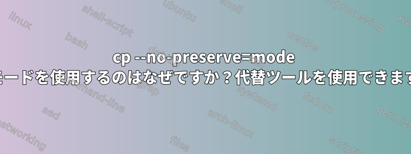 cp --no-preserve=mode 保存モードを使用するのはなぜですか？代替ツールを使用できますか？