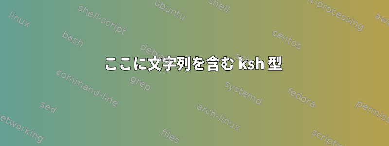 ここに文字列を含む ksh 型