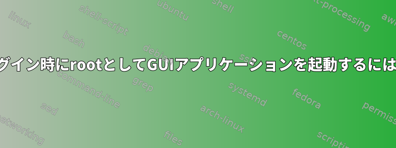 ログイン時にrootとしてGUIアプリケーションを起動するには？