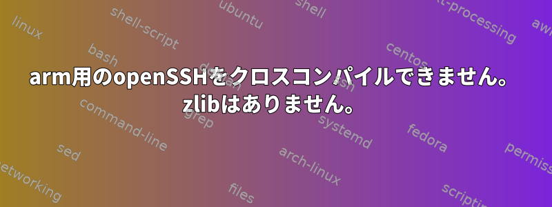 arm用のopenSSHをクロスコンパイルできません。 zlibはありません。