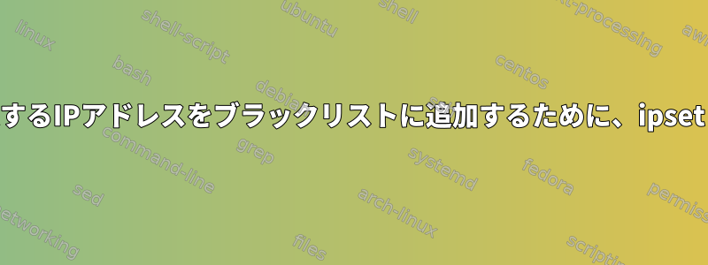 特定のiptablesルールに一致するIPアドレスをブラックリストに追加するために、ipsetリストを動的に入力します。