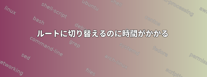 ルートに切り替えるのに時間がかかる