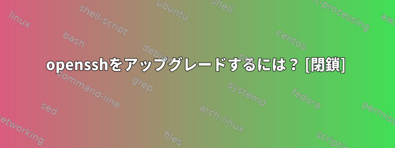 opensshをアップグレードするには？ [閉鎖]