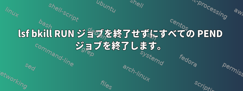 lsf bkill RUN ジョブを終了せずにすべての PEND ジョブを終了します。