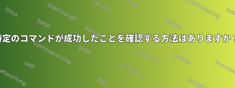 特定のコマンドが成功したことを確認する方法はありますか？