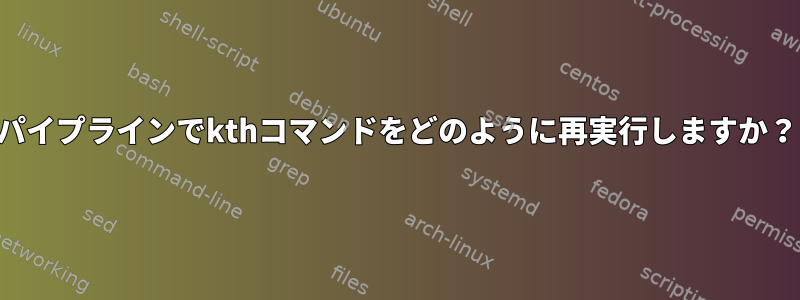 パイプラインでkthコマンドをどのように再実行しますか？