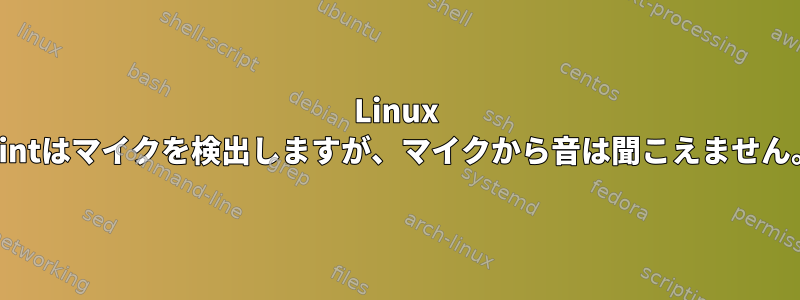 Linux Mintはマイクを検出しますが、マイクから音は聞こえません。