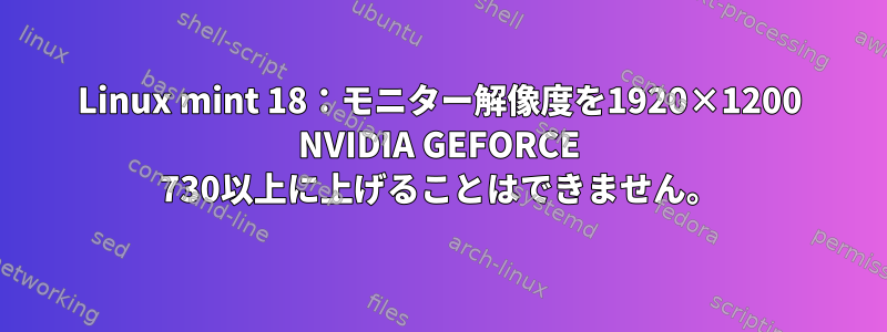 Linux mint 18：モニター解像度を1920×1200 NVIDIA GEFORCE 730以上に上げることはできません。