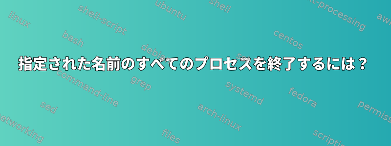 指定された名前のすべてのプロセスを終了するには？