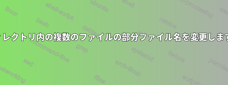 ディレクトリ内の複数のファイルの部分ファイル名を変更します。