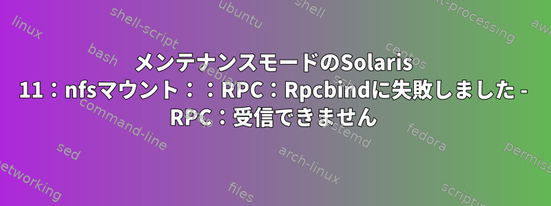 メンテナンスモードのSolaris 11：nfsマウント：：RPC：Rpcbindに失敗しました - RPC：受信できません