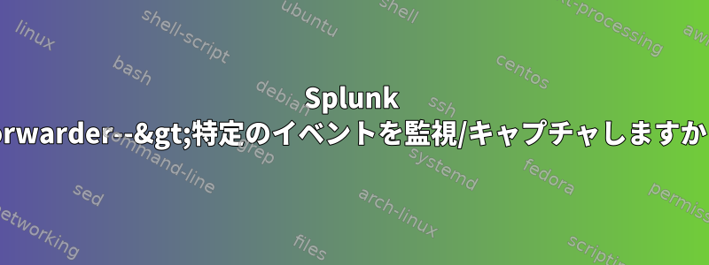 Splunk Forwarder--&gt;特定のイベントを監視/キャプチャしますか？