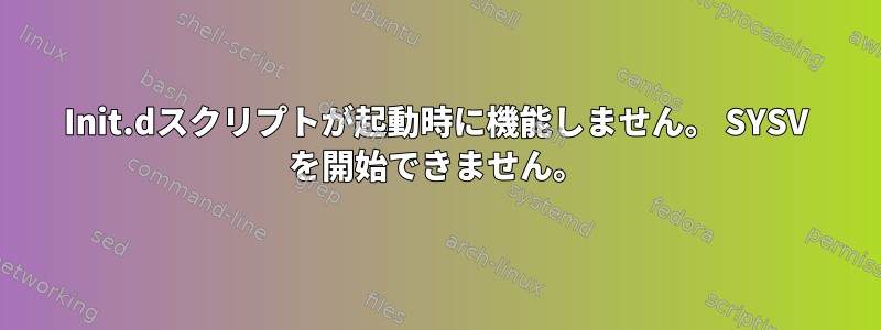 Init.dスクリプトが起動時に機能しません。 SYSV を開始できません。