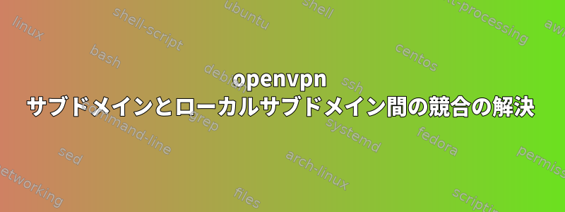 openvpn サブドメインとローカルサブドメイン間の競合の解決