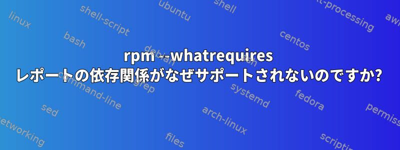 rpm --whatrequires レポートの依存関係がなぜサポートされないのですか?