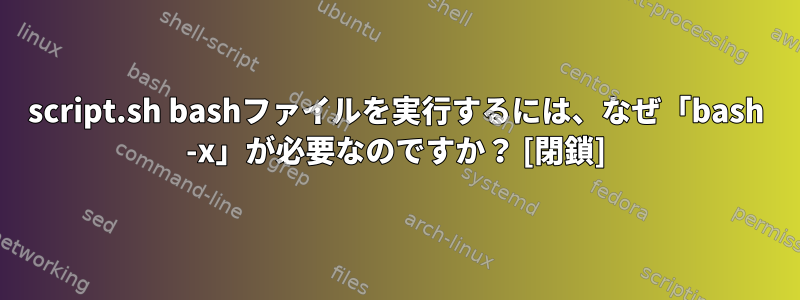 script.sh bashファイルを実行するには、なぜ「bash -x」が必要なのですか？ [閉鎖]