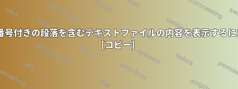 catコマンドを使用して、番号付きの段落を含むテキストファイルの内容を表示するにはどうすればよいですか？ [コピー]