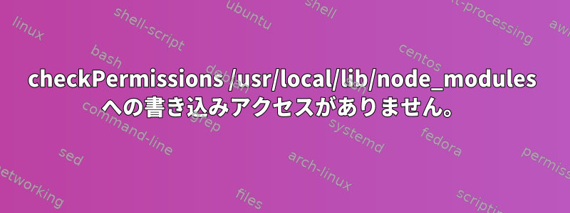 checkPermissions /usr/local/lib/node_modules への書き込みアクセスがありません。