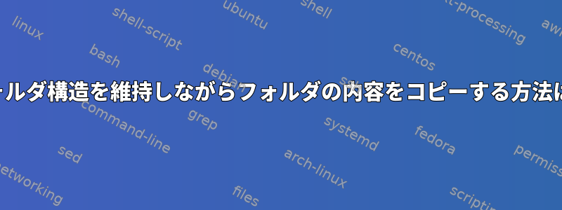 フォルダ構造を維持しながらフォルダの内容をコピーする方法は？